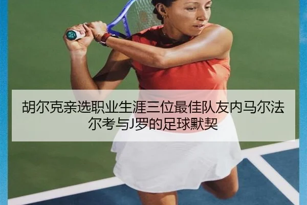 胡尔克亲选职业生涯三位最佳队友内马尔法尔考与J罗的足球默契
